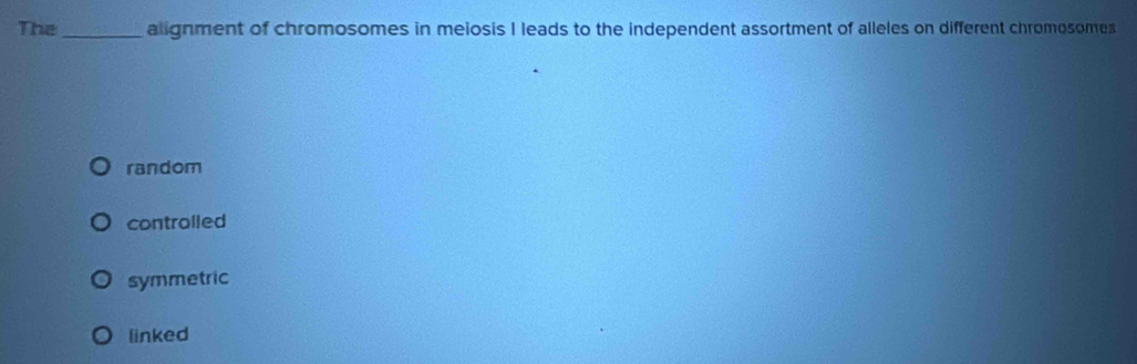 The _alignment of chromosomes in meiosis I leads to the independent assortment of alleles on different chromosomes
random
controlled
symmetric
linked