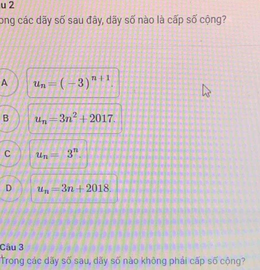 long các dãy số sau đây, dãy số nào là cấp số cộng?
A u_n=(-3)^n+1
B u_n=3n^2+2017.
C u_n=3^n.
D u_n=3n+2018. 
Câu 3
Trong các dãy số sau, dãy số nào không phải cấp số cộng?