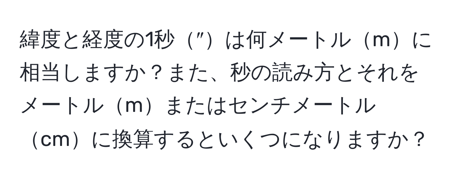 緯度と経度の1秒″は何メートルmに相当しますか？また、秒の読み方とそれをメートルmまたはセンチメートルcmに換算するといくつになりますか？