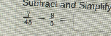 Subtract and Simplify
 7/45 - 8/5 =□