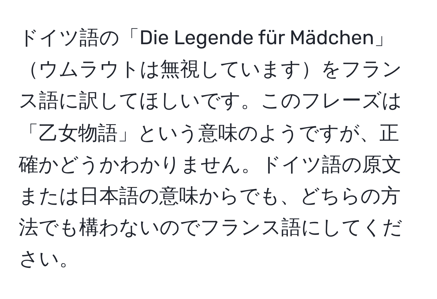 ドイツ語の「Die Legende für Mädchen」ウムラウトは無視していますをフランス語に訳してほしいです。このフレーズは「乙女物語」という意味のようですが、正確かどうかわかりません。ドイツ語の原文または日本語の意味からでも、どちらの方法でも構わないのでフランス語にしてください。