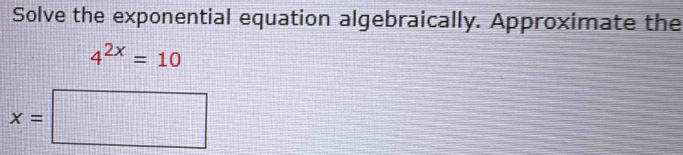 Solve the exponential equation algebraically. Approximate the
4^(2x)=10
x=□