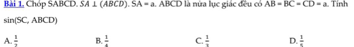 Chóp SABCD. SA⊥ (ABCD). SA=a. ABCD là nửa lục giác đều có AB=BC=CD=a. Tính
sin (SC,ABCD)
A.  1/2  B.  1/4  C.  1/3  D.  1/5 