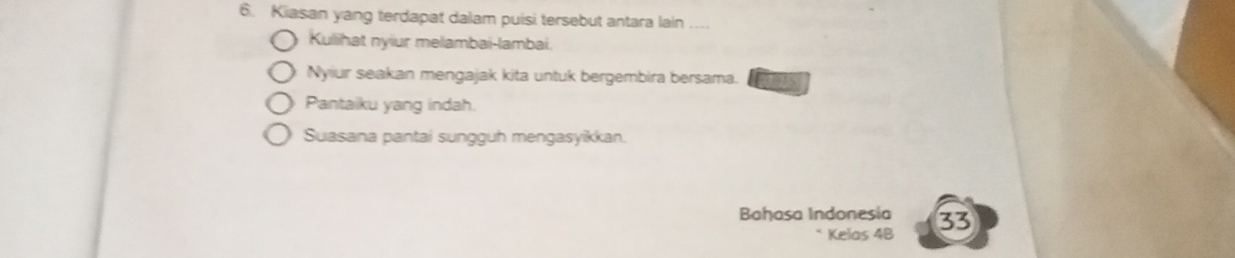 Kiasan yang terdapat dalam puisi tersebut antara lain .... 
Kulihat nyiur melambai-lambai. 
Nyiur seakan mengajak kita untuk bergembira bersama. 
Pantaiku yang indah. 
Suasana pantai sungguh mengasyikkan. 
Bahasa Indonesía 33
Kelas 4B