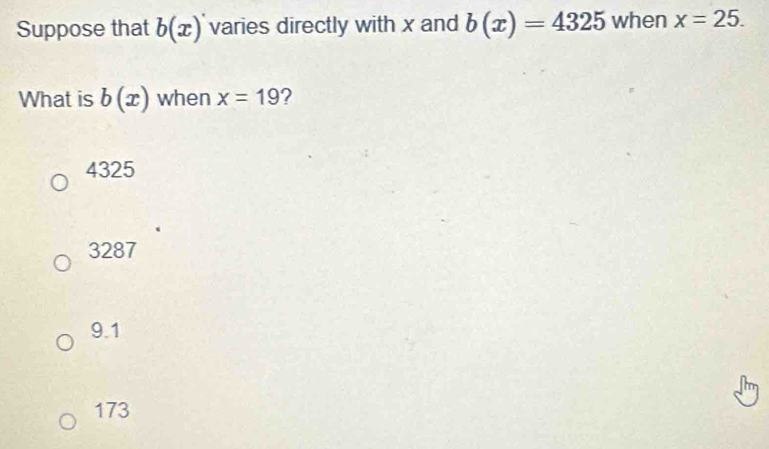 Suppose that b(x) varies directly with x and b(x)=4325 when x=25. 
What is b(x) when x=19 ?
4325
3287
9.1
173