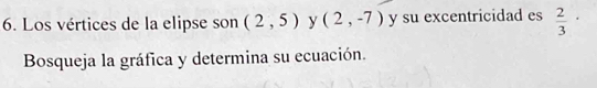 Los vértices de la elipse son (2,5) y (2,-7) y su excentricidad es  2/3 ·
Bosqueja la gráfica y determina su ecuación.