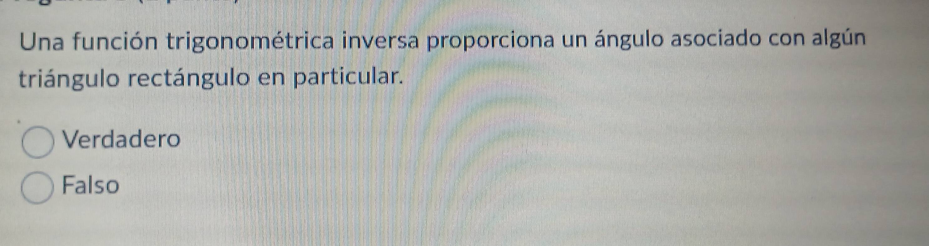 Una función trigonométrica inversa proporciona un ángulo asociado con algún
triángulo rectángulo en particular.
Verdadero
Falso