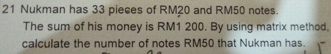 Nukman has 33 pieces of RM20 and RM50 notes. 
The sum of his money is RM1 200. By using matrix method, 
calculate the number of notes RM50 that Nukman has.