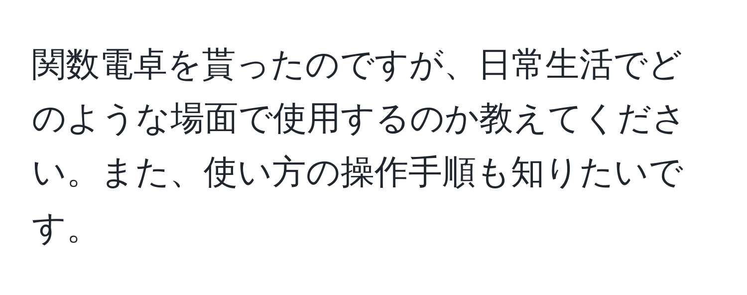 関数電卓を貰ったのですが、日常生活でどのような場面で使用するのか教えてください。また、使い方の操作手順も知りたいです。