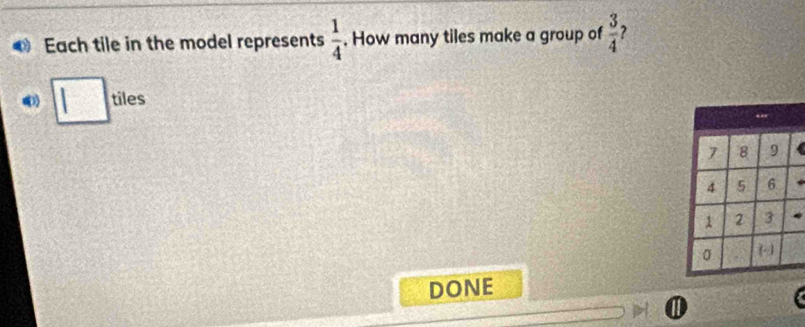 Each tile in the model represents  1/4 . How many tiles make a group of  3/4  ? 
□ tiles 
DONE