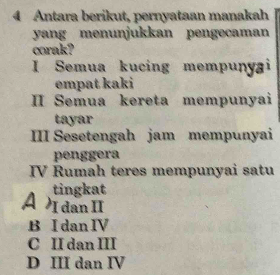 Antara berikut, pernyataan manakah
yang menunjukkan pengecaman
corak?
I Semua kucing mempunyai
empat kaki
II Semua kereta mempunyai
tayar
III Sesetengah jam mempunyai
penggera
IV Rumah teres mempunyai satu
tingkat
A dan II
B I dan IV
C II dan III
D III dan IV