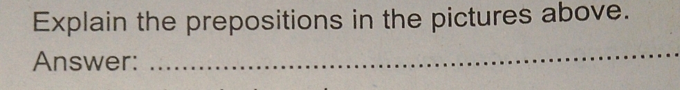 Explain the prepositions in the pictures above. 
Answer: 
_