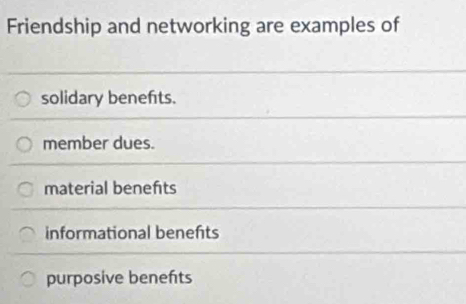 Friendship and networking are examples of
solidary benefits.
member dues.
material benefts
informational benefts
purposive benefts