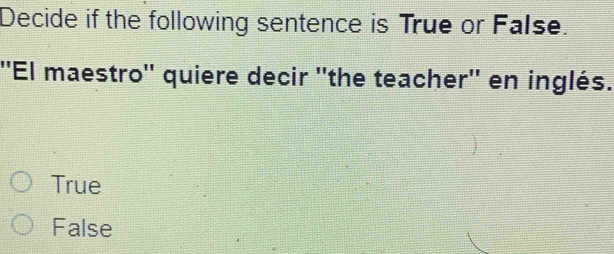 Decide if the following sentence is True or False.
''El maestro'' quiere decir ''the teacher'' en inglés.
True
False