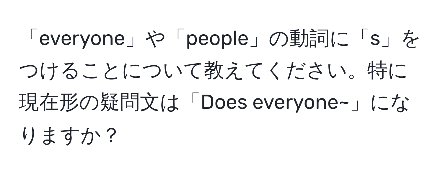 「everyone」や「people」の動詞に「s」をつけることについて教えてください。特に現在形の疑問文は「Does everyone~」になりますか？