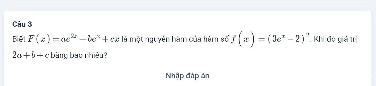 Biết F(x)=ae^(2x)+be^x+cx là một nguyên hàm của hàm số f(x)=(3e^x-2)^2. Khi đó giá trị
2a+b+c bằng bao nhiêu?
Nhập đáp án