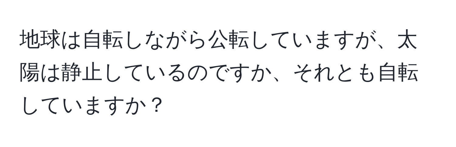 地球は自転しながら公転していますが、太陽は静止しているのですか、それとも自転していますか？