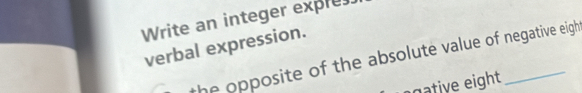 Write an integer expres 
verbal expression. 
the opposite of the absolute value of negative eigh . 
tive eight