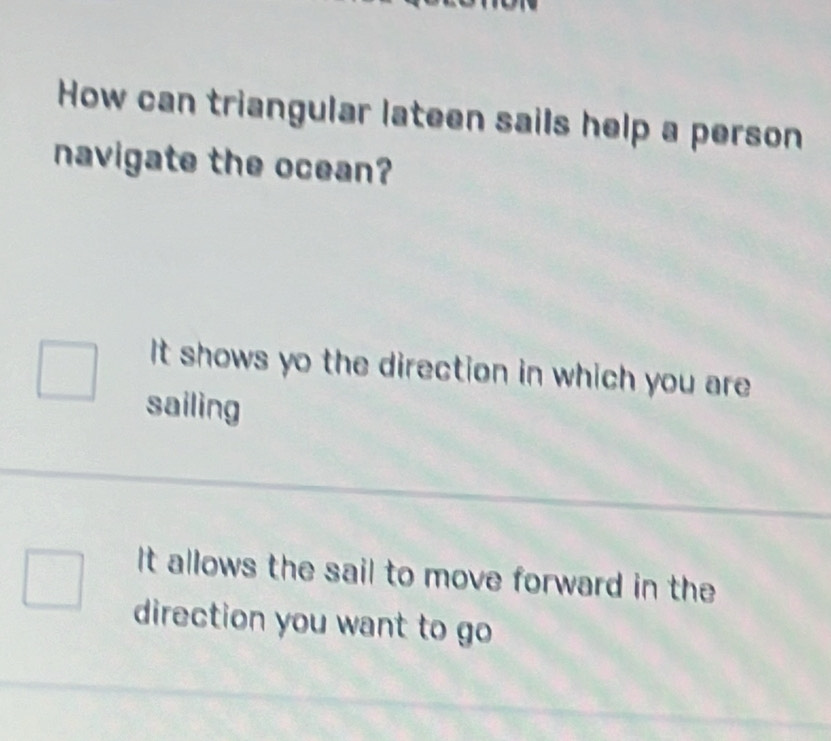 How can triangular lateen sails help a person
navigate the ocean?
It shows yo the direction in which you are 
sailing
It allows the sail to move forward in the
direction you want to go