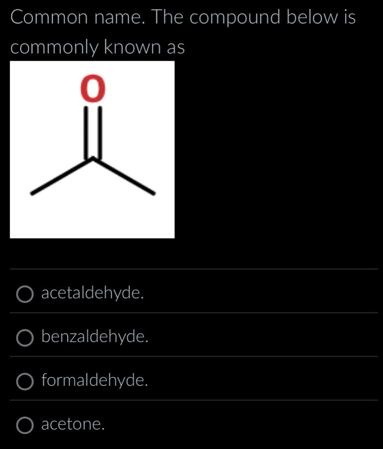 Common name. The compound below is
commonly known as
acetaldehyde.
benzaldehyde.
formaldehyde.
acetone.