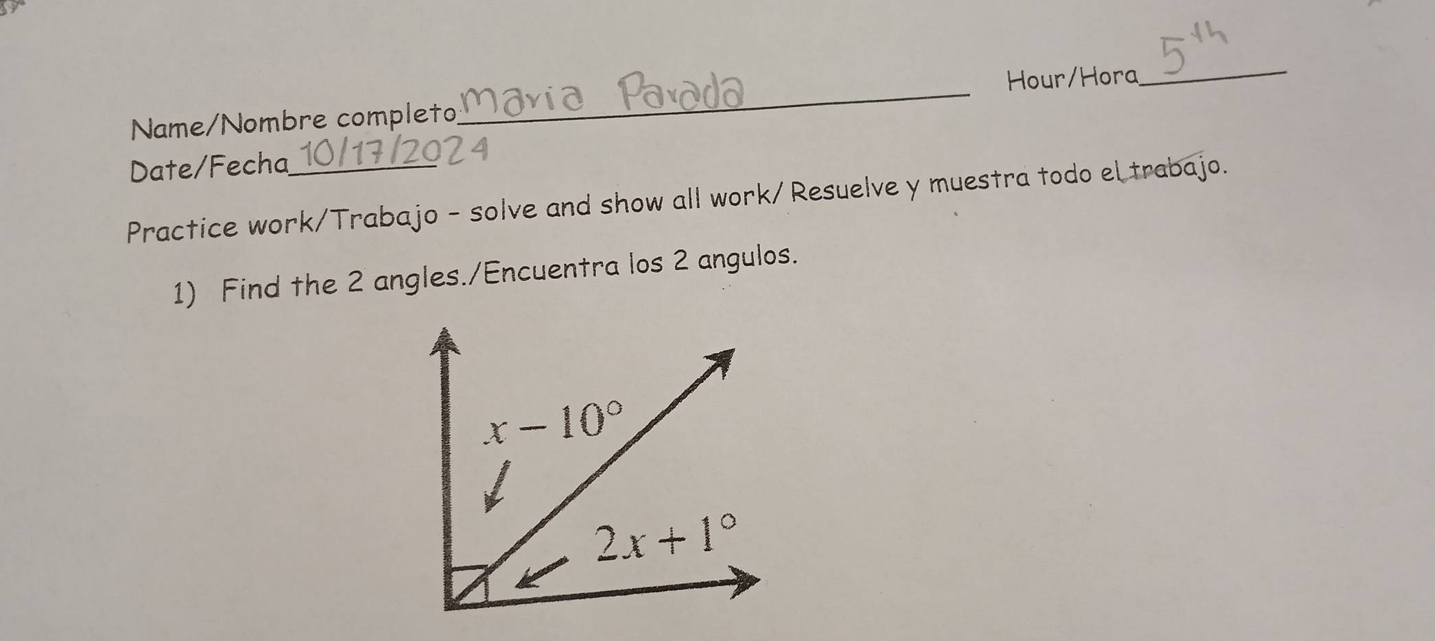 Hour/Hora_
Name/Nombre completo
_
Date/Fecha
Practice work/Trabajo - solve and show all work/ Resuelve y muestra todo el trabajo.
1) Find the 2 angles./Encuentra los 2 angulos.