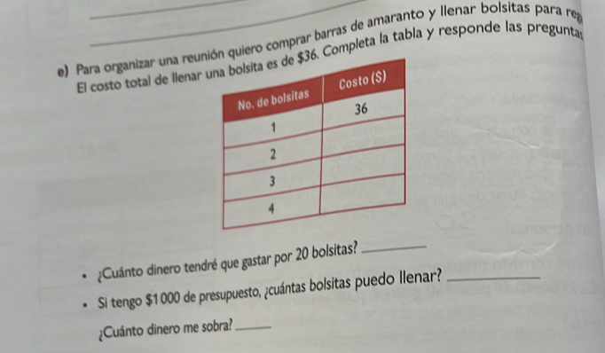 Para organizar una reu quiero comprar barras de amaranto y llenar bolsitas para reg
El costo total de llenar Completa la tabla y responde las pregunta
¿Cuánto dinero tendré que gastar por 20 bolsitas?
_
Si tengo $1 000 de presupuesto, ¿cuántas bolsitas puedo llenar?_
¿Cuánto dinero me sobra?_