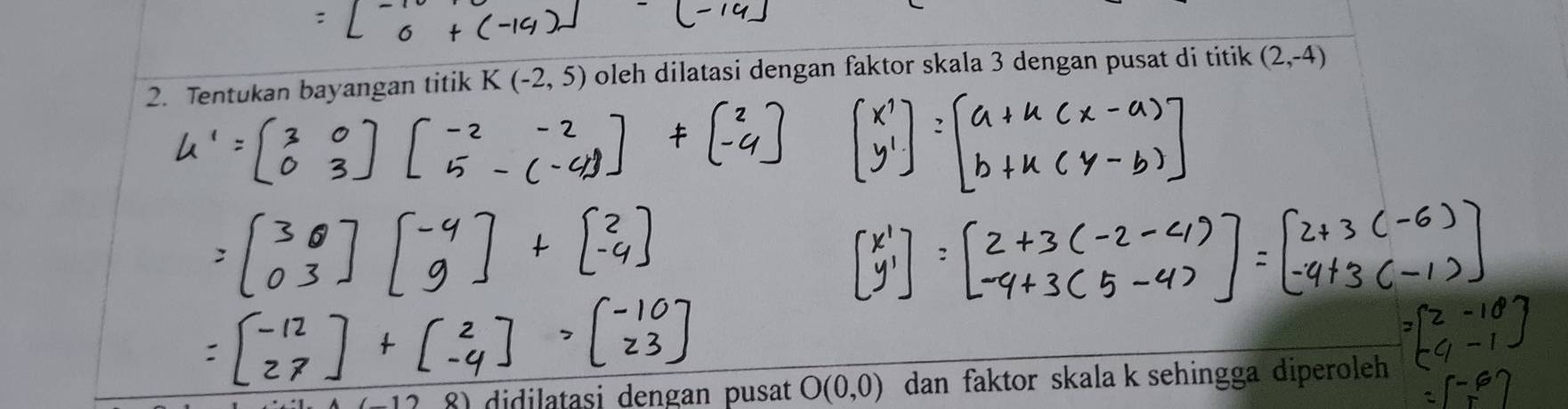 Tentukan bayangan titik K(-2,5) oleh dilatasi dengan faktor skala 3 dengan pusat di titik (2,-4)
didilatasi dengan pusat O(0,0) dan faktor skala k sehingga diperoleh