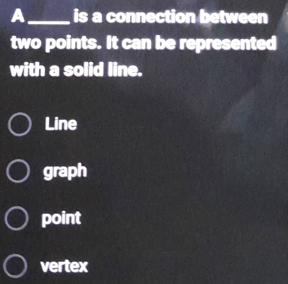 A_ is a connection between
two points. It can be represented
with a solid line.
Line
graph
point
vertex