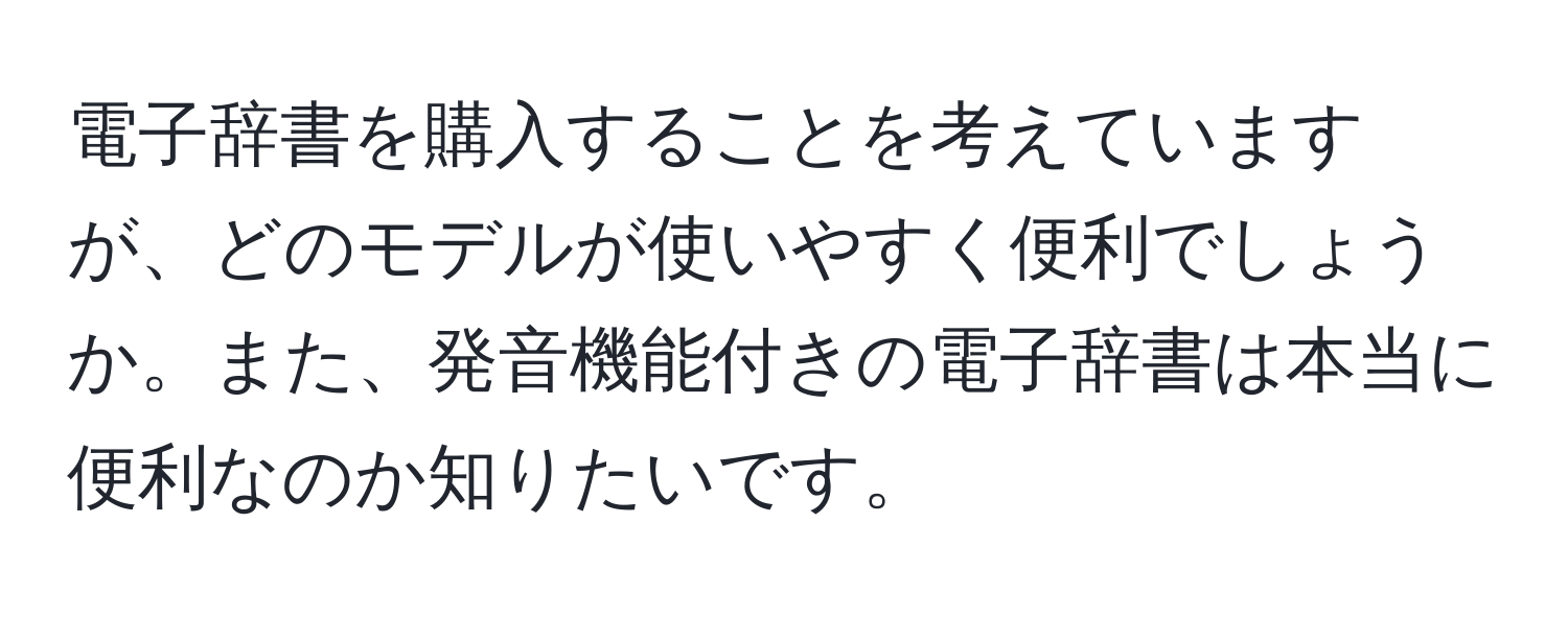 電子辞書を購入することを考えていますが、どのモデルが使いやすく便利でしょうか。また、発音機能付きの電子辞書は本当に便利なのか知りたいです。