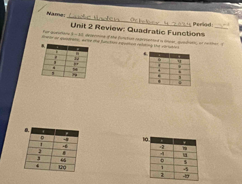 Name: 
Period: 
Unit 2 Review: Quadratic Functions_ 
For questians 5 - 10, determine if the function represented is linear, quadratic, or neither. If 
linear or quadratic, write the function equation relating the variables 





1