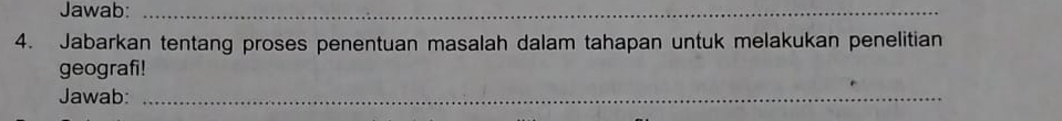 Jawab:_ 
4. Jabarkan tentang proses penentuan masalah dalam tahapan untuk melakukan penelitian 
geografi! 
Jawab:_