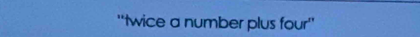 ''twice a number plus four''