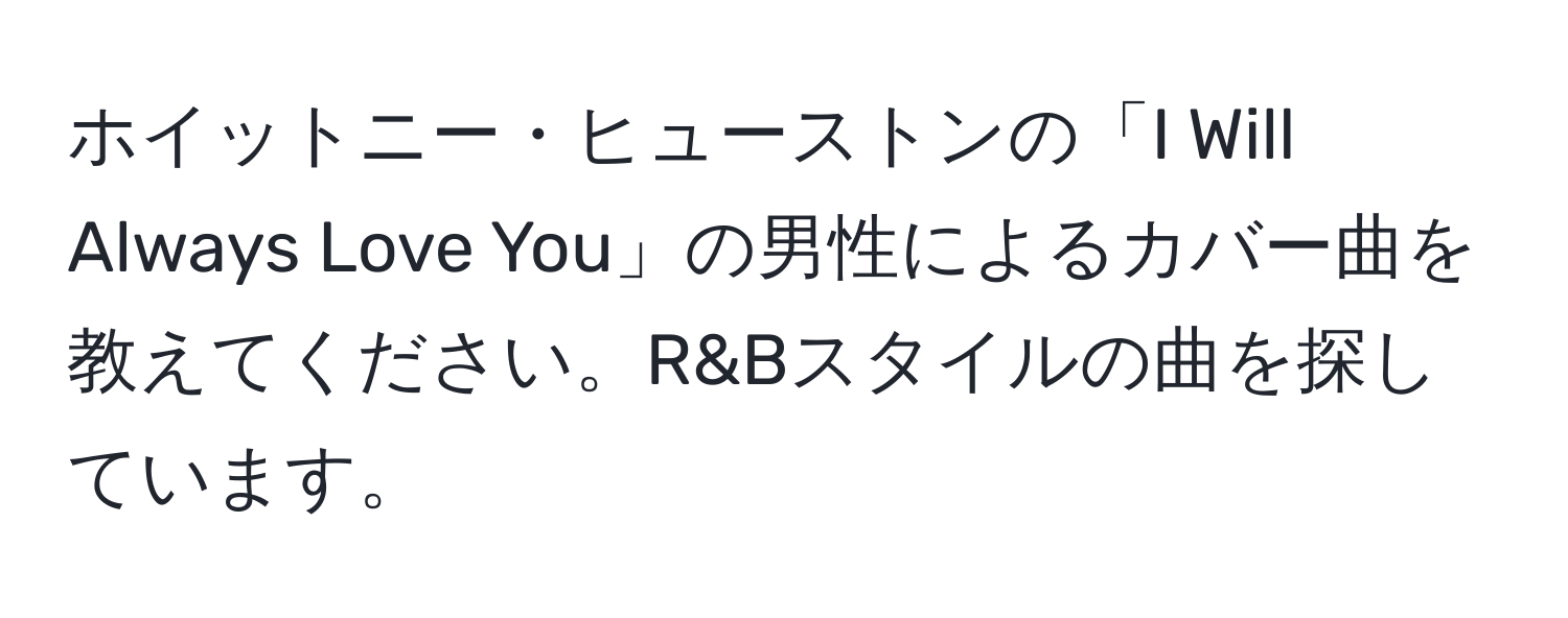 ホイットニー・ヒューストンの「I Will Always Love You」の男性によるカバー曲を教えてください。R&Bスタイルの曲を探しています。