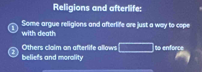 Religions and afterlife: 
1 Some argue religions and afterlife are just a way to cope 
with death 
Others claim an afterlife allows to enforce 
2 
beliefs and morality