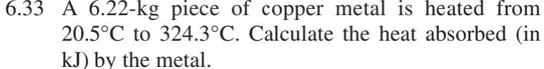 6.33 A 6.22-kg piece of copper metal is heated from
20.5°C to 324.3°C. Calculate the heat absorbed (in
kJ) by the metal.