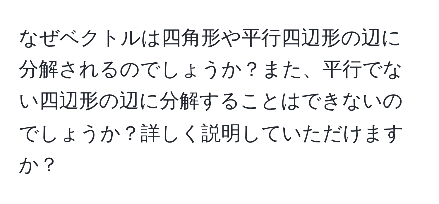 なぜベクトルは四角形や平行四辺形の辺に分解されるのでしょうか？また、平行でない四辺形の辺に分解することはできないのでしょうか？詳しく説明していただけますか？