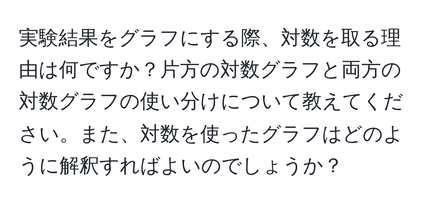 実験結果をグラフにする際、対数を取る理由は何ですか？片方の対数グラフと両方の対数グラフの使い分けについて教えてください。また、対数を使ったグラフはどのように解釈すればよいのでしょうか？