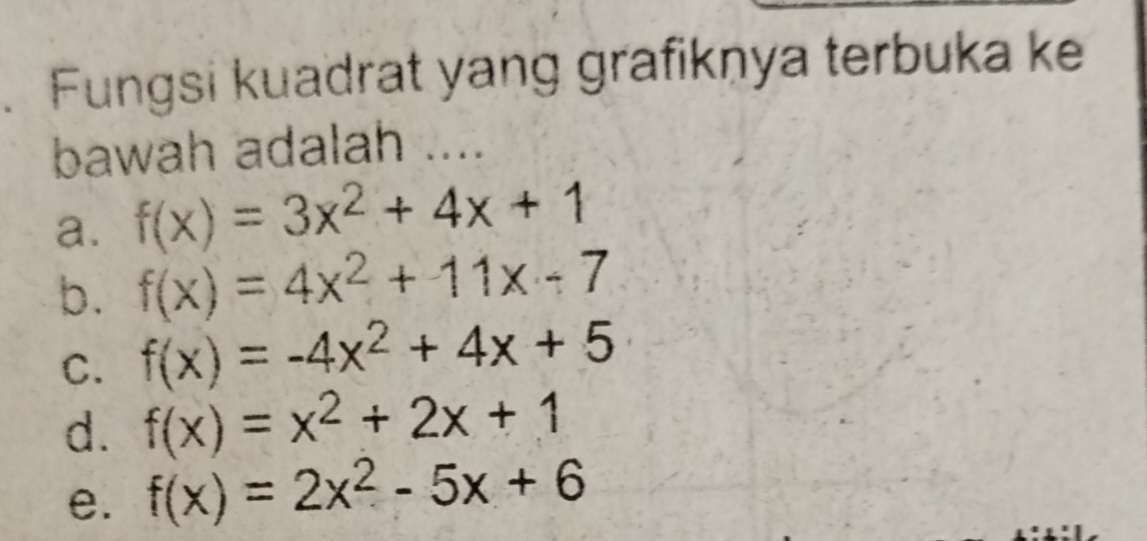 Fungsi kuadrat yang grafikņya terbuka ke
bawah adalah ....
a. f(x)=3x^2+4x+1
b. f(x)=4x^2+11x-7
C. f(x)=-4x^2+4x+5
d. f(x)=x^2+2x+1
e. f(x)=2x^2-5x+6