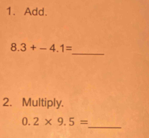 Add. 
_
8.3+-4.1=
2. Multiply. 
_
0.2* 9.5=