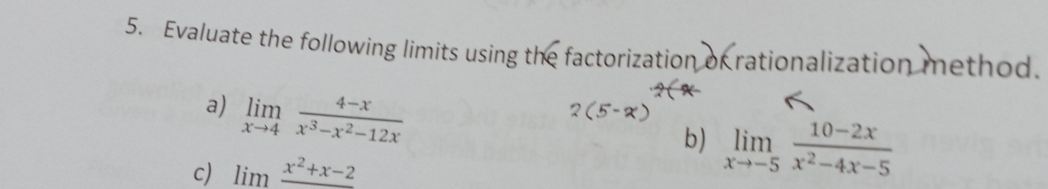 Evaluate the following limits using the factorization or rationalization method.
a) limlimits _xto 4 (4-x)/x^3-x^2-12x 
b) limlimits _xto -5 (10-2x)/x^2-4x-5 
c) lim frac x^2+x-2