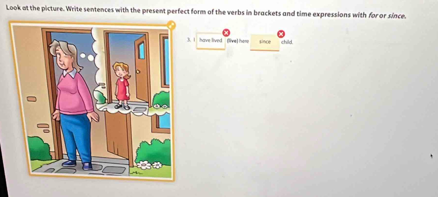 Look at the picture. Write sentences with the present perfect form of the verbs in brackets and time expressions with for or since. 
. I have lived (live) here since child.