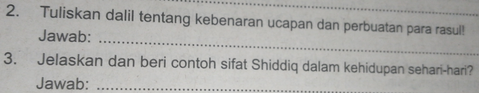 Tuliskan dalil tentang kebenaran ucapan dan perbuatan para rasul! 
Jawab:_ 
3. Jelaskan dan beri contoh sifat Shiddiq dalam kehidupan sehari-hari? 
Jawab:_