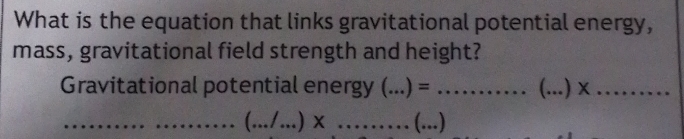 What is the equation that links gravitational potential energy, 
mass, gravitational field strength and height? 
Gravitational potential energy (...) : = _ _..) ×_ 
_ (.../...)* _ _(...)