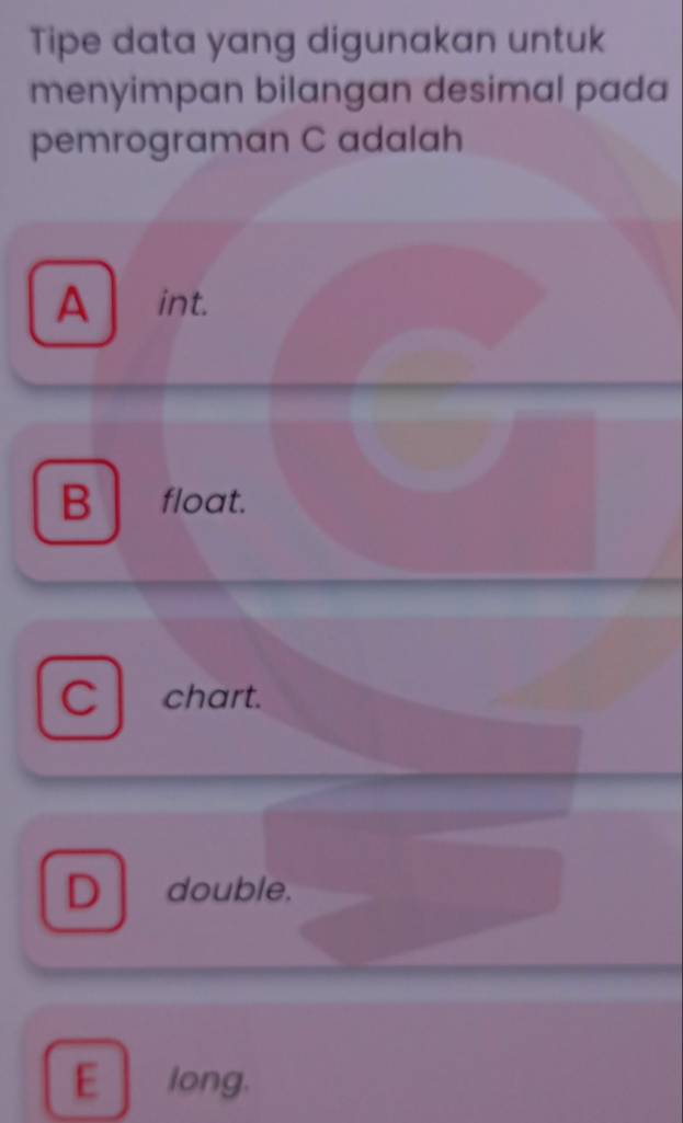 Tipe data yang digunakan untuk
menyimpan bilangan desimal pada
pemrograman C adalah
A ₹int.
B ₹float.
C chart.
D double.
E long.
