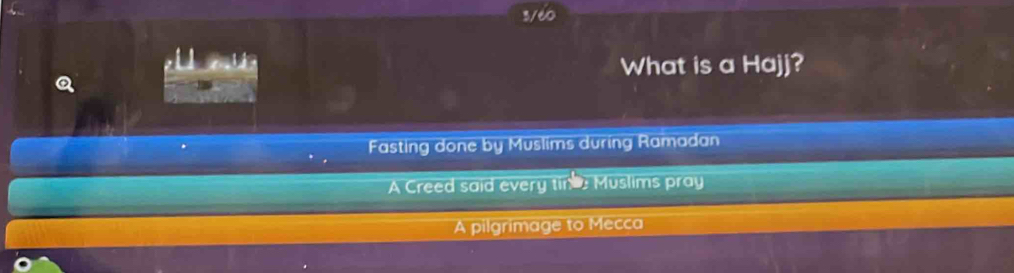 3/60
What is a Hajj?
Fasting done by Muslims during Ramadan
A Creed said every tin : Muslims pray
A pilgrimage to Mecca