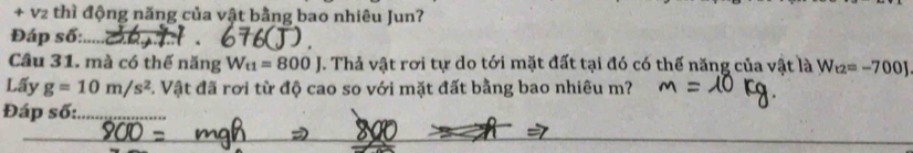 + v2 thì động năng của vật bằng bao nhiêu Jun? 
Đáp số: 
Câu 31. mà có thế năng W_t1=800J. Thả vật rơi tự do tới mặt đất tại đó có thế năng của vật là W_t2=-700J
Lấy g=10m/s^2 1. Vật đã rơi từ độ cao so với mặt đất bằng bao nhiêu m? 
Đáp số: