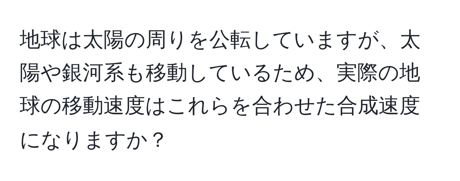 地球は太陽の周りを公転していますが、太陽や銀河系も移動しているため、実際の地球の移動速度はこれらを合わせた合成速度になりますか？