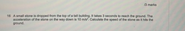 A small stone is dropped from the top of a tall building. It takes 3 seconds to reach the ground. The 
acceleration of the stone on the way down is 10m/s^2. Calculate the speed of the stone as it hits the 
ground.