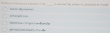 Professor Velasquez explains that _is marked by extreme variation in mood.
manic-depression
schizophrenia
obsessive-compulsive disorder
generalized anxiety disorder