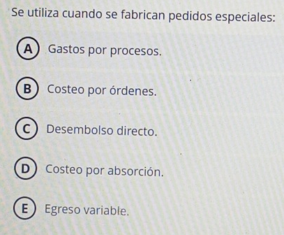 Se utiliza cuando se fabrican pedidos especiales:
A Gastos por procesos.
B) Costeo por órdenes.
C Desembolso directo.
D Costeo por absorción.
E Egreso variable.